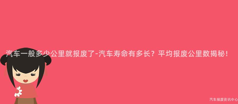 汽车一般多少公里就报废了-汽车寿命有多长？平均报废公里数揭秘！