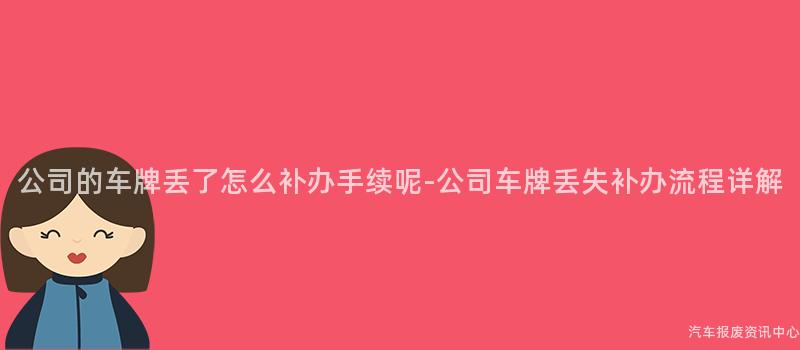公司的车牌丢了怎么补办手续呢-公司车牌丢失补办流程详解