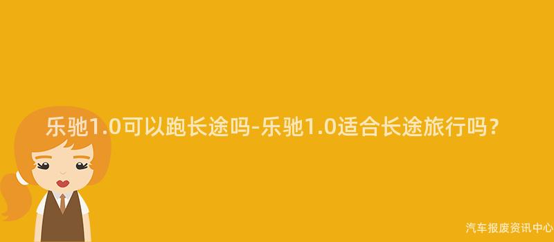 乐驰1.0可以跑长途吗-乐驰1.0适合长途旅行吗？