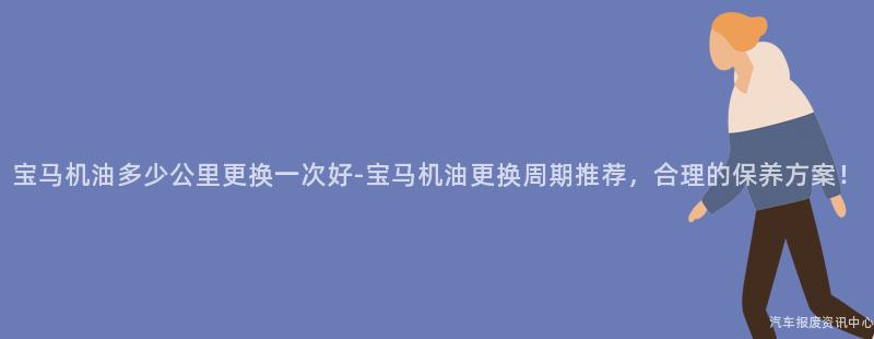 宝马机油多少公里更换一次好-宝马机油更换周期推荐，合理的保养方案！