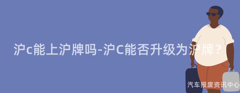 沪c能上沪牌吗-沪C能否升级为沪牌？