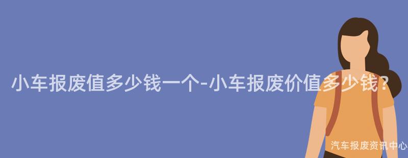 小车报废值多少钱一个-小车报废价值多少钱？
