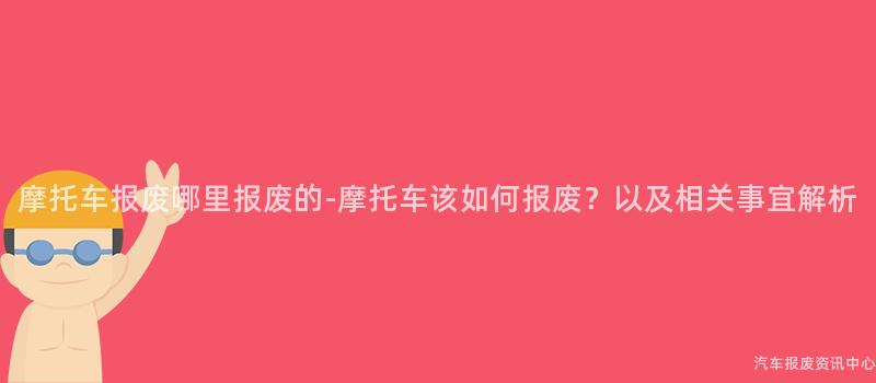 摩托车报废哪里报废的-摩托车该如何报废？以及相关事宜解析