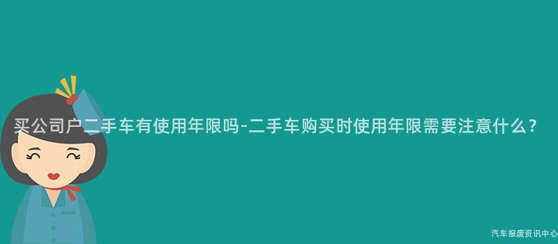 买公司户二手车有使用年限吗-二手车购买时使用年限需要注意什么？