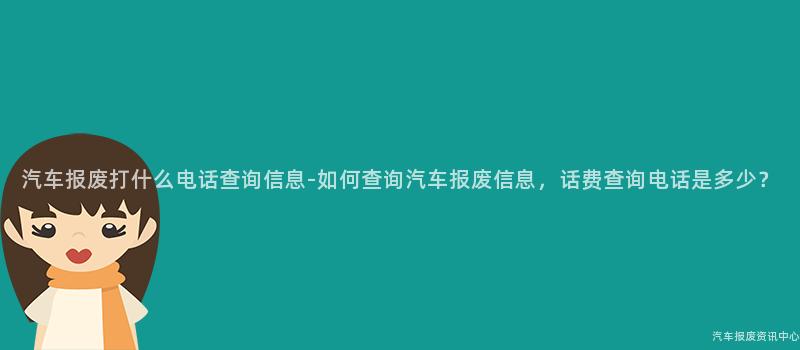 汽车报废打什么电话查询信息-如何查询汽车报废信息，话费查询电话是多少？