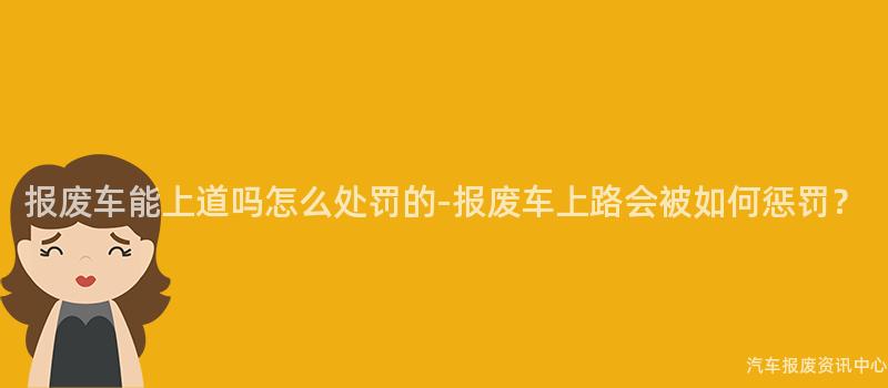 报废车能上道吗怎么处罚的-报废车上路会被如何惩罚？
