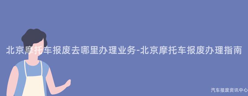 北京摩托车报废去哪里办理业务-北京摩托车报废办理指南