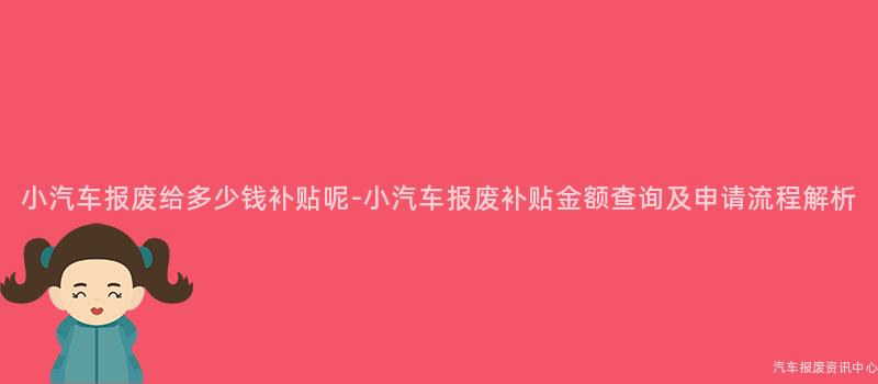 小汽车报废给多少钱补贴呢-小汽车报废补贴金额查询及申请流程解析
