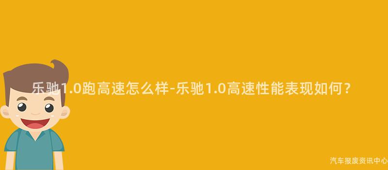 乐驰1.0跑高速怎么样-乐驰1.0高速性能表现如何？