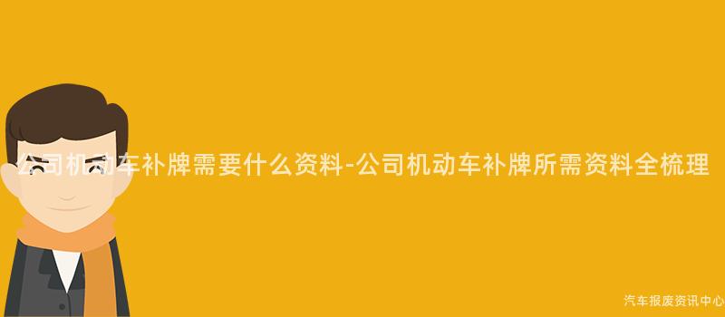 公司机动车补牌需要什么资料-公司机动车补牌所需资料全梳理