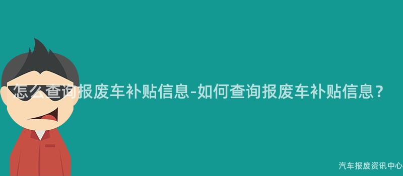 怎么查询报废车补贴信息-如何查询报废车补贴信息？