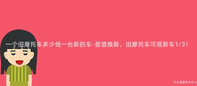 一个旧摩托车多少钱一台新的车-超值换新，旧摩托车可抵新车1/3！