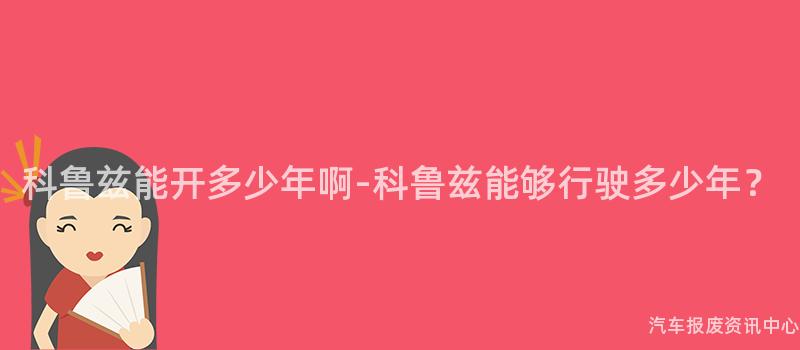 科鲁兹能开多少年啊-科鲁兹能够行驶多少年？