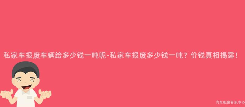 私家车报废车辆给多少钱一吨呢-私家车报废多少钱一吨？价钱真相揭露！