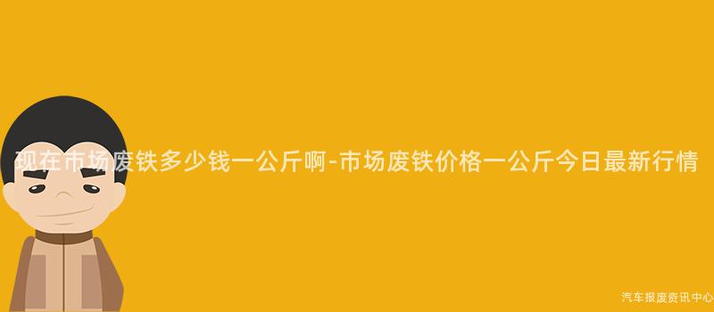 现在市场废铁多少钱一公斤啊-市场废铁价格一公斤今日最新行情