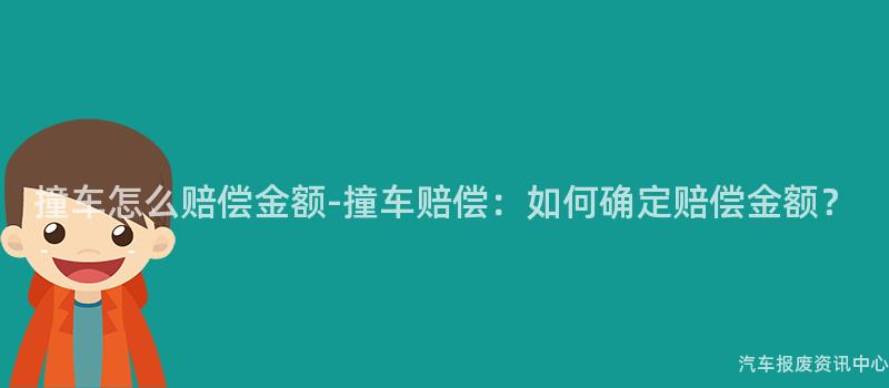 撞车怎么赔偿金额-撞车赔偿：如何确定赔偿金额？