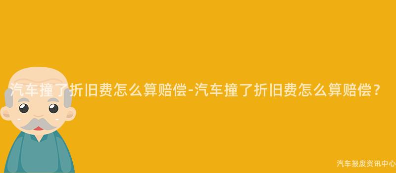 汽车撞了折旧费怎么算赔偿-汽车撞了折旧费怎么算赔偿？
