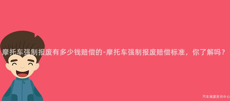 摩托车强制报废有多少钱赔偿的-摩托车强制报废赔偿标准，你了解吗？