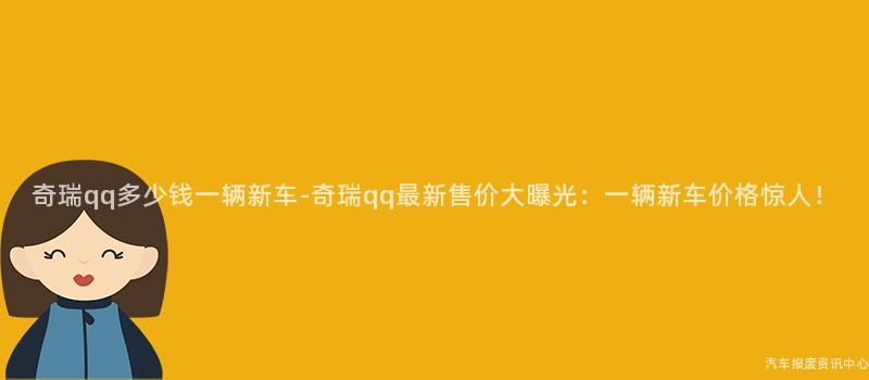 奇瑞qq多少钱一辆新车-奇瑞qq最新售价大曝光：一辆新车价格惊人！