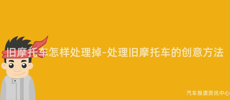旧摩托车怎样处理掉-处理旧摩托车的创意方法