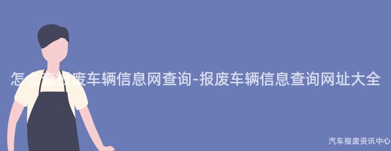 怎么查报废车辆信息网查询-报废车辆信息查询网址大全