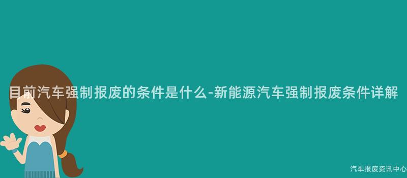 目前汽车强制报废的条件是什么-新能源汽车强制报废条件详解