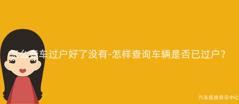 怎么查车过户好了没有-怎样查询车辆是否已过户？
