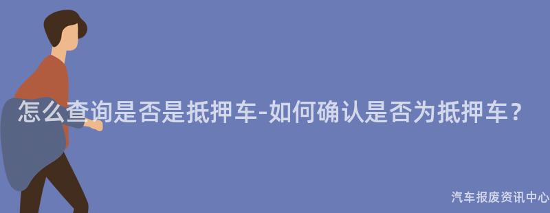 怎么查询是否是抵押车-如何确认是否为抵押车？