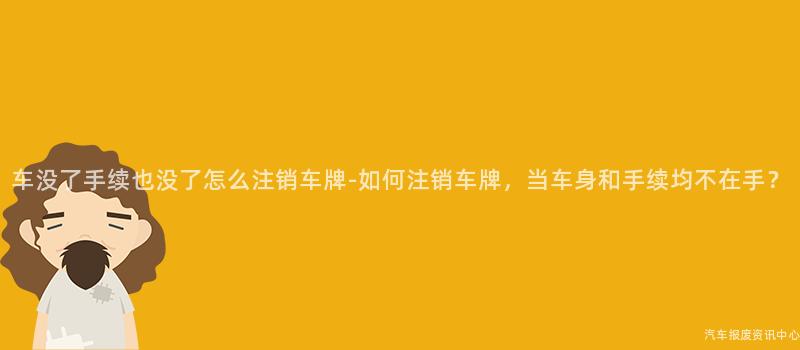 车没了手续也没了怎么注销车牌-如何注销车牌，当车身和手续均不在手？