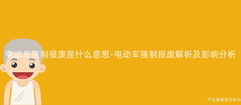 电动车强制报废是什么意思-电动车强制报废解析及影响分析