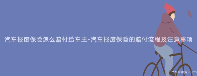 汽车报废保险怎么赔付给车主-汽车报废保险的赔付流程及注意事项