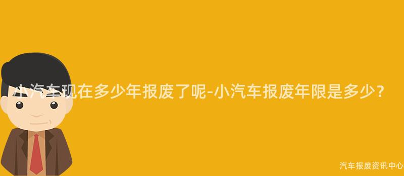 小汽车现在多少年报废了呢-小汽车报废年限是多少？