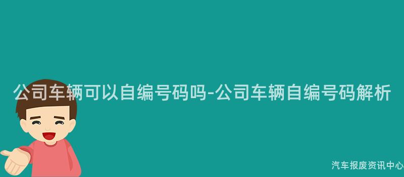 公司车辆可以自编号码吗-公司车辆自编号码解析