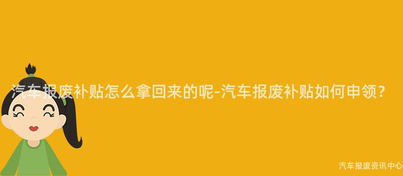 汽车报废补贴怎么拿回来的呢-汽车报废补贴如何申领？