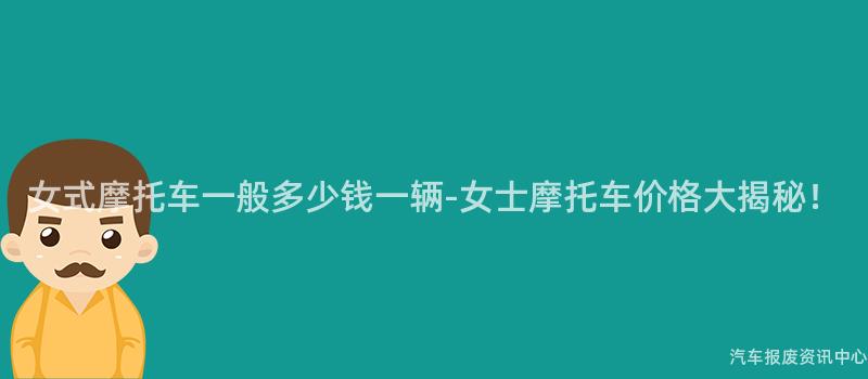 女式摩托车一般多少钱一辆-女士摩托车价格大揭秘！