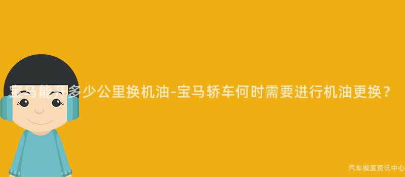 宝马能开多少公里换机油-宝马轿车何时需要进行机油更换？