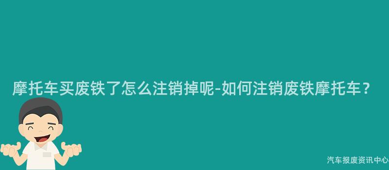 摩托车买废铁了怎么注销掉呢-如何注销废铁摩托车？