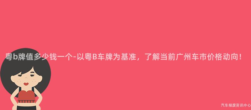 粤b牌值多少钱一个-以粤B车牌为基准，了解当前广州车市价格动向！