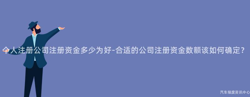 个人注册公司注册资金多少为好-合适的公司注册资金数额该如何确定？