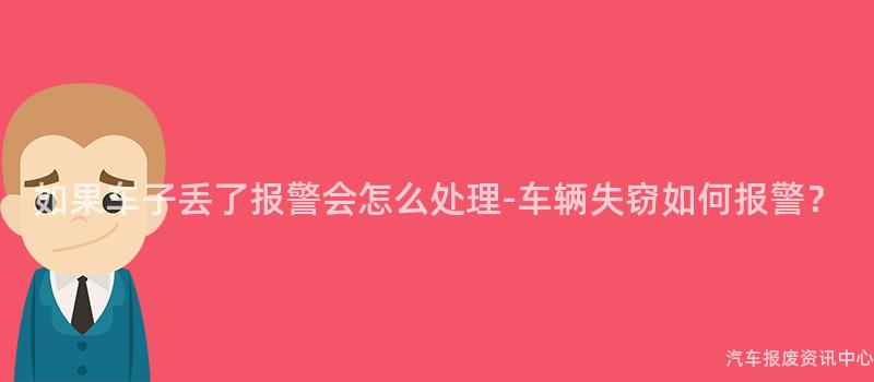 如果车子丢了报警会怎么处理-车辆失窃如何报警？