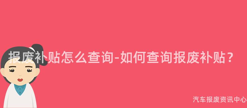报废补贴怎么查询-如何查询报废补贴？