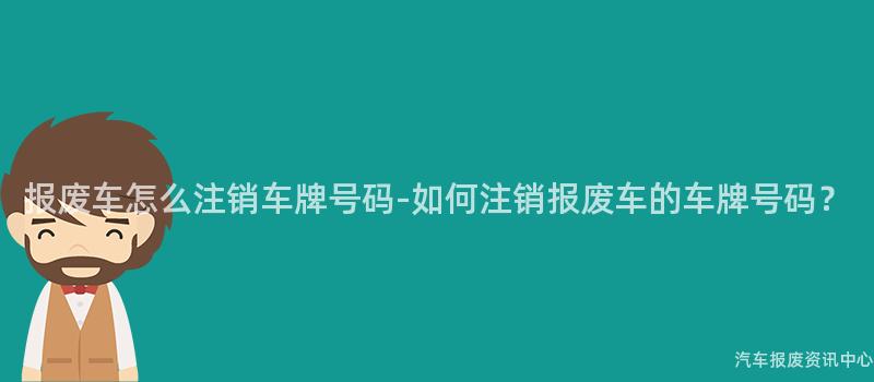 报废车怎么注销车牌号码-如何注销报废车的车牌号码？
