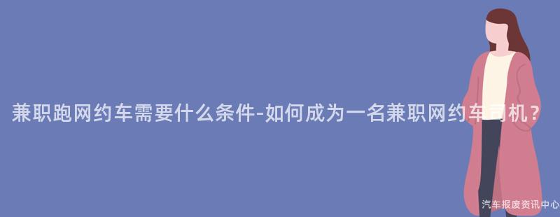 兼职跑网约车需要什么条件-如何成为一名兼职网约车司机？