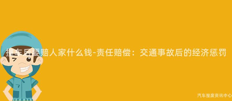 撞车后要赔人家什么钱-责任赔偿：交通事故后的经济惩罚