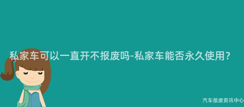 私家车可以一直开不报废吗-私家车能否永久使用？