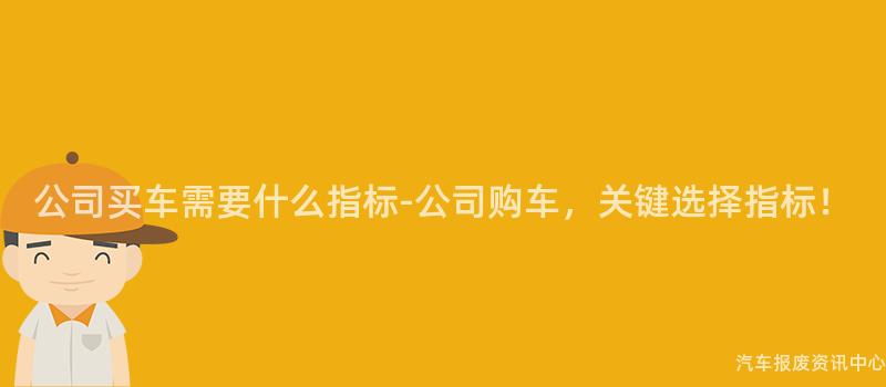 公司买车需要什么指标-公司购车，关键选择指标！