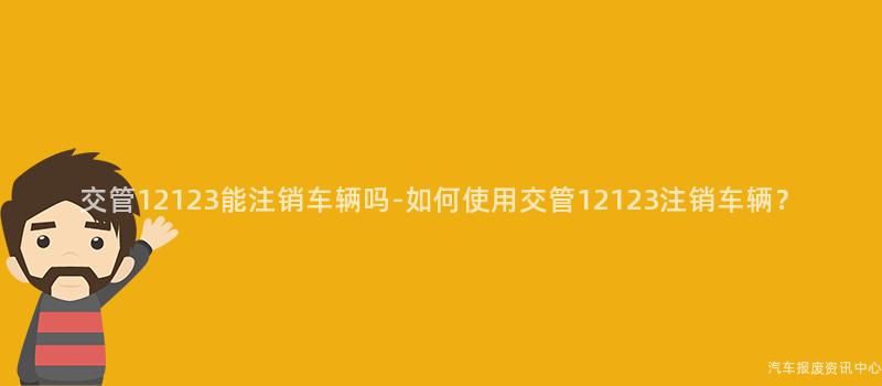 交管12123能注销车辆吗-如何使用交管12123注销车辆？