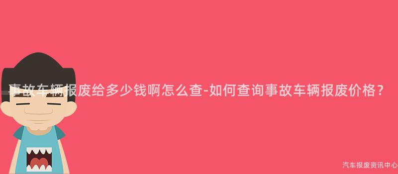 事故车辆报废给多少钱啊怎么查-如何查询事故车辆报废价格？