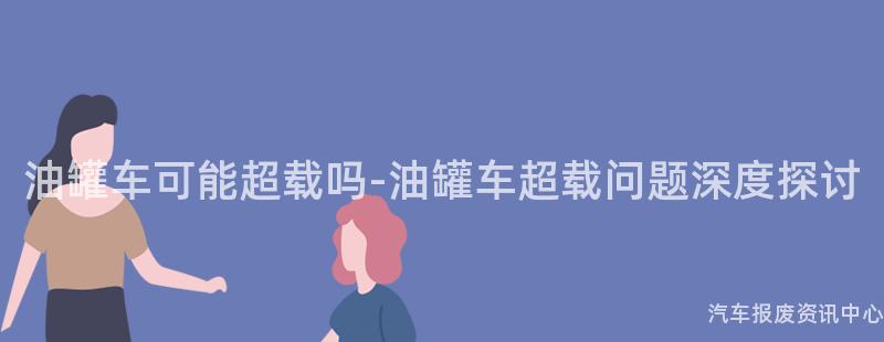 油罐车可能超载吗-油罐车超载问题深度探讨