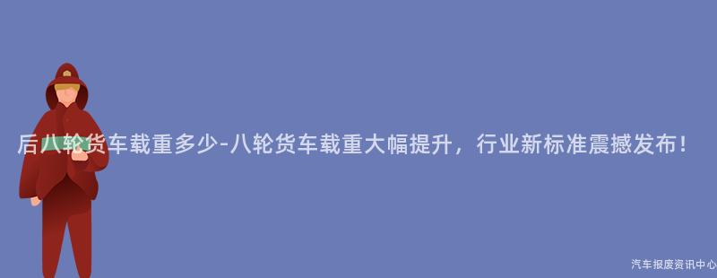 后八轮货车载重多少-八轮货车载重大幅提升，行业新标准震撼发布！
